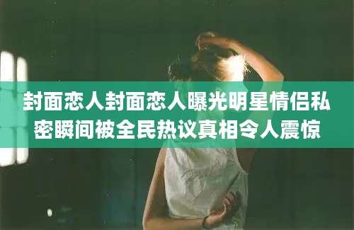 封面恋人封面恋人曝光明星情侣私密瞬间被全民热议真相令人震惊