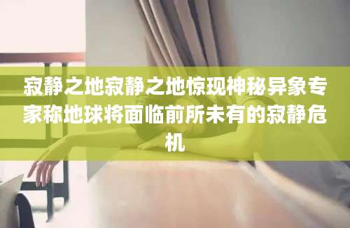 寂静之地寂静之地惊现神秘异象专家称地球将面临前所未有的寂静危机