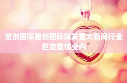宽创国际宽创国际突发重大新闻行业巨变震惊业内