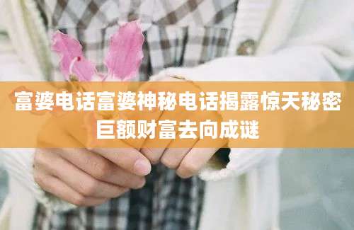 富婆电话富婆神秘电话揭露惊天秘密巨额财富去向成谜