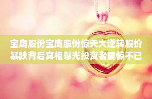 宝鹰股份宝鹰股份惊天大逆转股价暴跌背后真相曝光投资者震惊不已