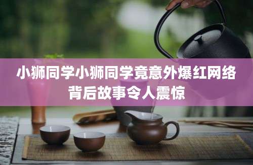 小狮同学小狮同学竟意外爆红网络背后故事令人震惊