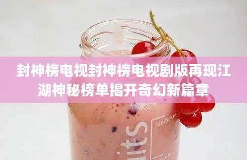 封神榜电视封神榜电视剧版再现江湖神秘榜单揭开奇幻新篇章