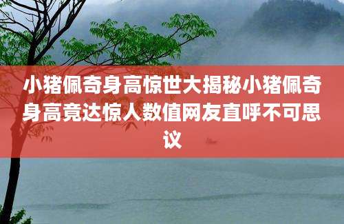 小猪佩奇身高惊世大揭秘小猪佩奇身高竟达惊人数值网友直呼不可思议