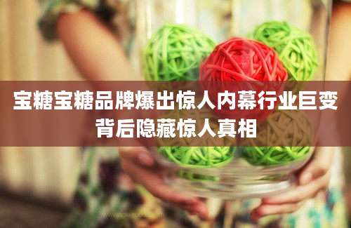 宝糖宝糖品牌爆出惊人内幕行业巨变背后隐藏惊人真相