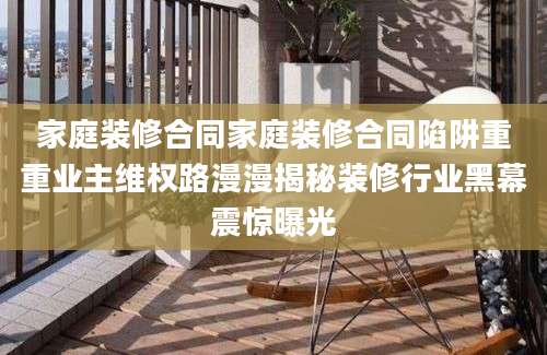 家庭装修合同家庭装修合同陷阱重重业主维权路漫漫揭秘装修行业黑幕震惊曝光