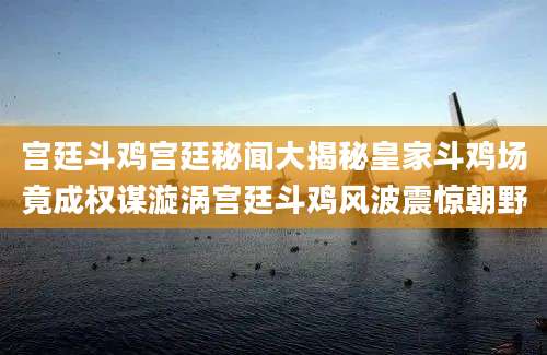 宫廷斗鸡宫廷秘闻大揭秘皇家斗鸡场竟成权谋漩涡宫廷斗鸡风波震惊朝野