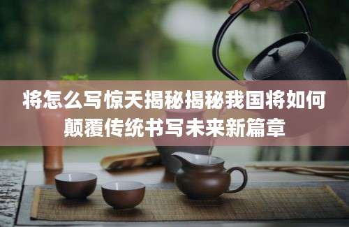 将怎么写惊天揭秘揭秘我国将如何颠覆传统书写未来新篇章