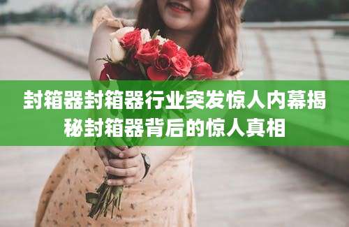 封箱器封箱器行业突发惊人内幕揭秘封箱器背后的惊人真相