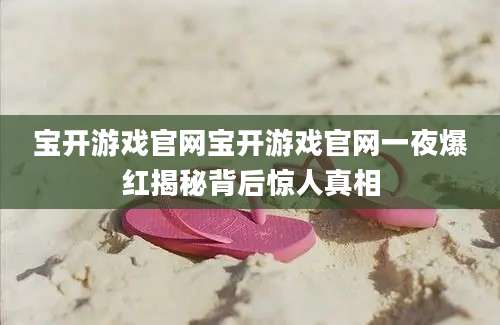 宝开游戏官网宝开游戏官网一夜爆红揭秘背后惊人真相