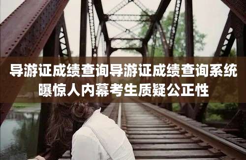 导游证成绩查询导游证成绩查询系统曝惊人内幕考生质疑公正性