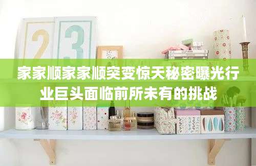 家家顺家家顺突变惊天秘密曝光行业巨头面临前所未有的挑战
