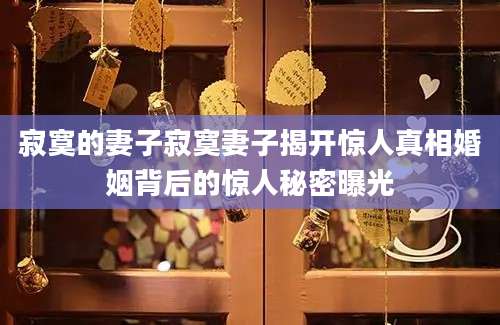 寂寞的妻子寂寞妻子揭开惊人真相婚姻背后的惊人秘密曝光