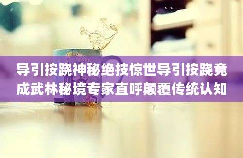 导引按跷神秘绝技惊世导引按跷竟成武林秘境专家直呼颠覆传统认知