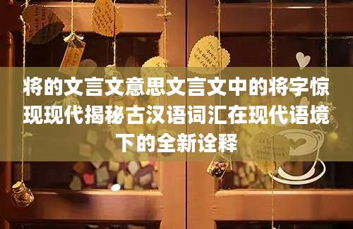 将的文言文意思文言文中的将字惊现现代揭秘古汉语词汇在现代语境下的全新诠释
