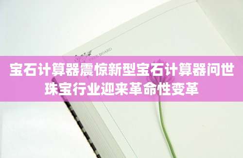宝石计算器震惊新型宝石计算器问世珠宝行业迎来革命性变革