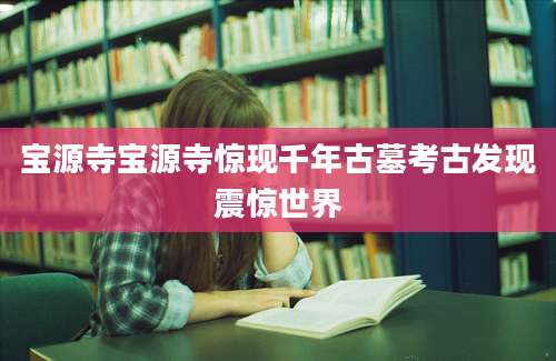 宝源寺宝源寺惊现千年古墓考古发现震惊世界