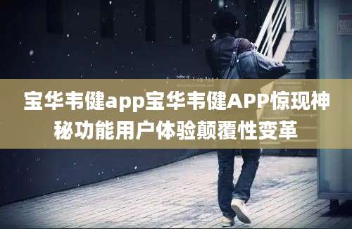 宝华韦健app宝华韦健APP惊现神秘功能用户体验颠覆性变革