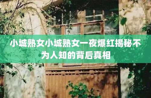 小城熟女小城熟女一夜爆红揭秘不为人知的背后真相