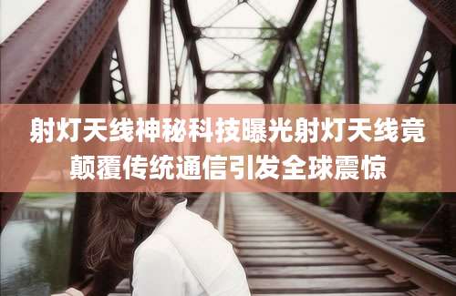 射灯天线神秘科技曝光射灯天线竟颠覆传统通信引发全球震惊