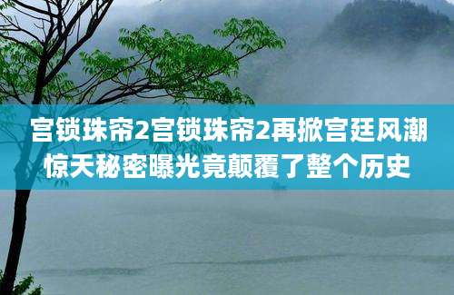 宫锁珠帘2宫锁珠帘2再掀宫廷风潮惊天秘密曝光竟颠覆了整个历史