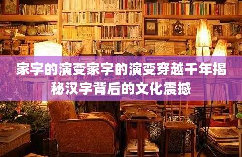 家字的演变家字的演变穿越千年揭秘汉字背后的文化震撼
