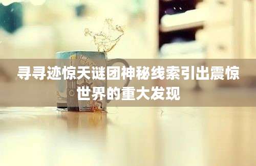 寻寻迹惊天谜团神秘线索引出震惊世界的重大发现