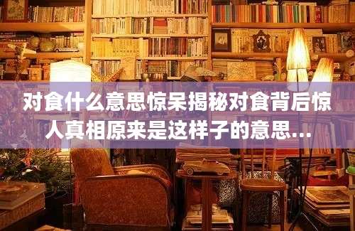对食什么意思惊呆揭秘对食背后惊人真相原来是这样子的意思...