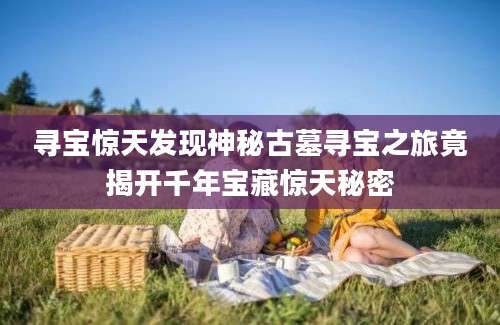 寻宝惊天发现神秘古墓寻宝之旅竟揭开千年宝藏惊天秘密