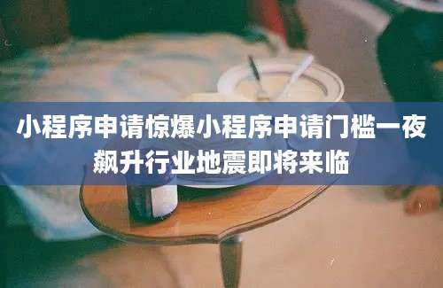 小程序申请惊爆小程序申请门槛一夜飙升行业地震即将来临