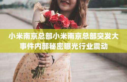 小米南京总部小米南京总部突发大事件内部秘密曝光行业震动