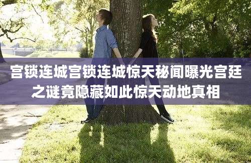宫锁连城宫锁连城惊天秘闻曝光宫廷之谜竟隐藏如此惊天动地真相