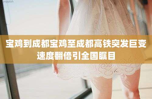 宝鸡到成都宝鸡至成都高铁突发巨变速度翻倍引全国瞩目