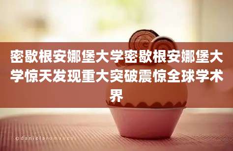 密歇根安娜堡大学密歇根安娜堡大学惊天发现重大突破震惊全球学术界