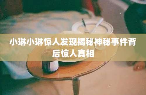 小琳小琳惊人发现揭秘神秘事件背后惊人真相