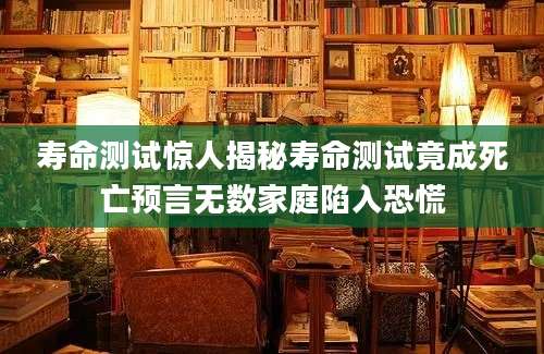 寿命测试惊人揭秘寿命测试竟成死亡预言无数家庭陷入恐慌