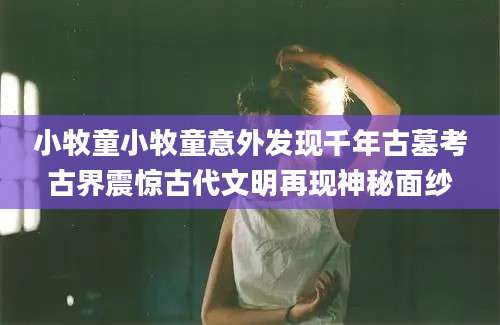 小牧童小牧童意外发现千年古墓考古界震惊古代文明再现神秘面纱