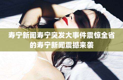 寿宁新闻寿宁突发大事件震惊全省的寿宁新闻震撼来袭