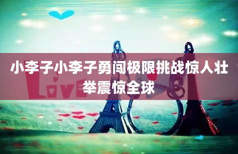 小李子小李子勇闯极限挑战惊人壮举震惊全球