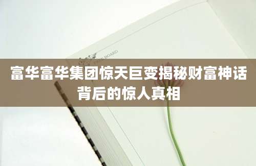 富华富华集团惊天巨变揭秘财富神话背后的惊人真相