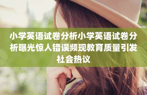 小学英语试卷分析小学英语试卷分析曝光惊人错误频现教育质量引发社会热议