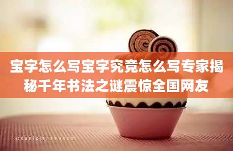 宝字怎么写宝字究竟怎么写专家揭秘千年书法之谜震惊全国网友