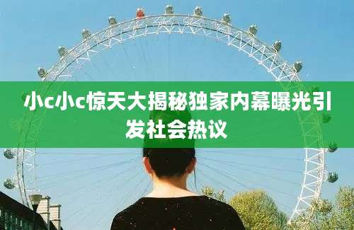 小c小c惊天大揭秘独家内幕曝光引发社会热议