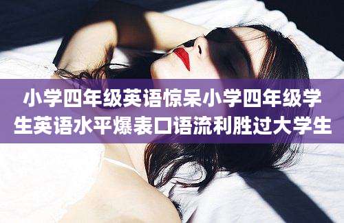小学四年级英语惊呆小学四年级学生英语水平爆表口语流利胜过大学生
