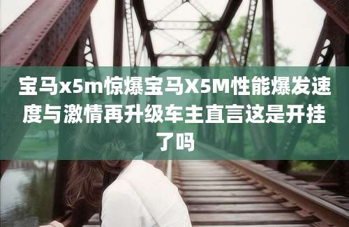 宝马x5m惊爆宝马X5M性能爆发速度与激情再升级车主直言这是开挂了吗