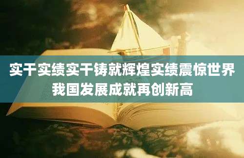 实干实绩实干铸就辉煌实绩震惊世界我国发展成就再创新高