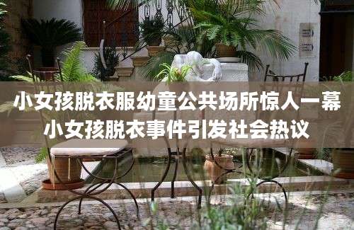 小女孩脱衣服幼童公共场所惊人一幕小女孩脱衣事件引发社会热议