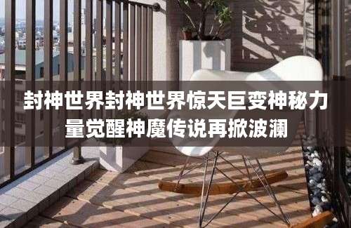 封神世界封神世界惊天巨变神秘力量觉醒神魔传说再掀波澜
