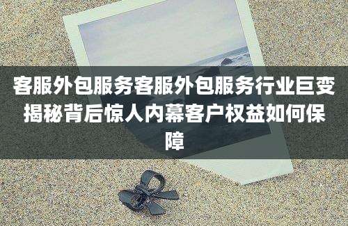 客服外包服务客服外包服务行业巨变揭秘背后惊人内幕客户权益如何保障