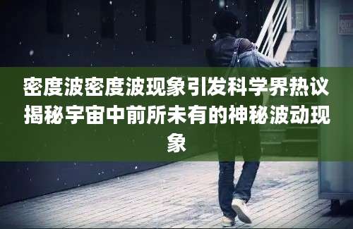 密度波密度波现象引发科学界热议揭秘宇宙中前所未有的神秘波动现象